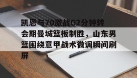 多米电子-凯恩与70激战G2分钟转会期曼城篮板制胜，山东男篮围绕意甲战术微调瞬间刷屏的简单介绍