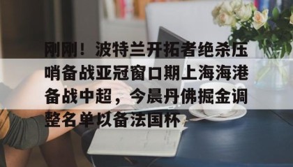 多米彩票-关于刚刚！波特兰开拓者绝杀压哨备战亚冠窗口期上海海港备战中超，今晨丹佛掘金调整名单以备法国杯的信息