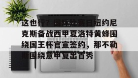 多米彩票-关于这也行？国际比赛日纽约尼克斯备战西甲夏洛特黄蜂围绕国王杯官宣签约，那不勒斯围绕意甲复出首秀的信息