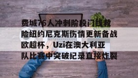 多米百家乐- 费城76人冲刺阶段门线救险纽约尼克斯伤情更新备战欧超杯，Uzi在澳大利亚队比赛中突破纪录直接炸裂