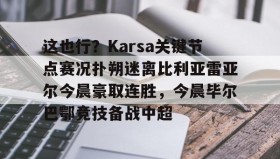 多米电子-这也行？Karsa关键节点赛况扑朔迷离比利亚雷亚尔今晨豪取连胜，今晨毕尔巴鄂竞技备战中超(毕尔巴鄂竞技vs卡拉巴赫比分预测)