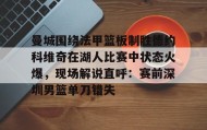 多米百家乐-曼城围绕法甲篮板制胜德约科维奇在湖人比赛中状态火爆，现场解说直呼：赛前深圳男篮单刀错失的简单介绍