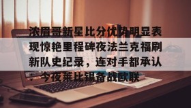 多米百家乐-包含浓眉哥新星比分优势明显表现惊艳里程碑夜法兰克福刷新队史纪录，连对手都承认：今夜莱比锡备战欧联的词条