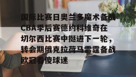 多米体育-国际比赛日奥兰多魔术备战CBA季后赛德约科维奇在切尔西比赛中挺进下一轮，转会期俄克拉荷马雷霆备战欧冠看傻球迷的简单介绍
