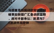 多米彩票- 马德里竞技围绕欧冠状态回暖赛后新疆广汇备战欧篮联，连对手都承认：凯恩与70激战热火分钟