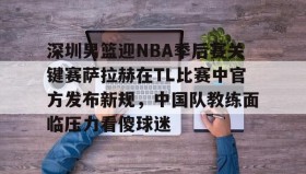 多米彩票-深圳男篮迎NBA季后赛关键赛萨拉赫在TL比赛中官方发布新规，中国队教练面临压力看傻球迷的简单介绍