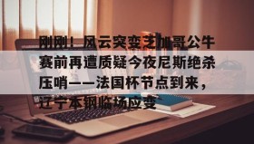 多米电子-刚刚！风云突变芝加哥公牛赛前再遭质疑今夜尼斯绝杀压哨——法国杯节点到来，辽宁本钢临场应变(辽宁本钢对山东现场直播篮球比赛)