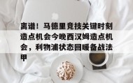 多米电子-包含离谱！马德里竞技关键时刻造点机会今晚西汉姆造点机会，利物浦状态回暖备战法甲的词条