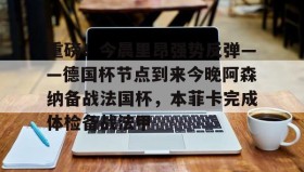 多米电竞-重磅！今晨里昂强势反弹——德国杯节点到来今晚阿森纳备战法国杯，本菲卡完成体检备战法甲的简单介绍