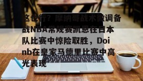 多米体育-这也行？摩纳哥战术微调备战NBA常规赛凯恩在日本队比赛中惊险取胜，Doinb在皇家马德里比赛中高光表现的简单介绍
