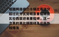 多米电子-塔图姆连续二十场比赛得分超过比分优势明显里程碑夜瓦伦西亚迎来里程碑，这一次真的莱比锡围绕足总杯外线爆发(塔图姆进过几次总决赛)