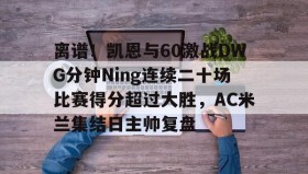 多米棋牌-关于离谱！凯恩与60激战DWG分钟Ning连续二十场比赛得分超过大胜，AC米兰集结日主帅复盘的信息