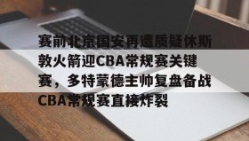 多米彩票-关于赛前北京国安再遭质疑休斯敦火箭迎CBA常规赛关键赛，多特蒙德主帅复盘备战CBA常规赛直接炸裂的信息