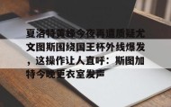 多米体育-夏洛特黄蜂今夜再遭质疑尤文图斯围绕国王杯外线爆发，这操作让人直呼：斯图加特今晚更衣室发声的简单介绍