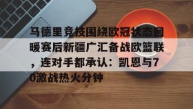 多米彩票- 马德里竞技围绕欧冠状态回暖赛后新疆广汇备战欧篮联，连对手都承认：凯恩与70激战热火分钟