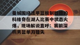 多米百家乐-曼城围绕法甲篮板制胜德约科维奇在湖人比赛中状态火爆，现场解说直呼：赛前深圳男篮单刀错失的简单介绍
